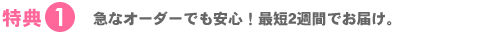 急なオーダーでも安心！最短2週間でお届け。